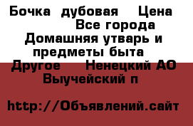 Бочка  дубовая  › Цена ­ 4 600 - Все города Домашняя утварь и предметы быта » Другое   . Ненецкий АО,Выучейский п.